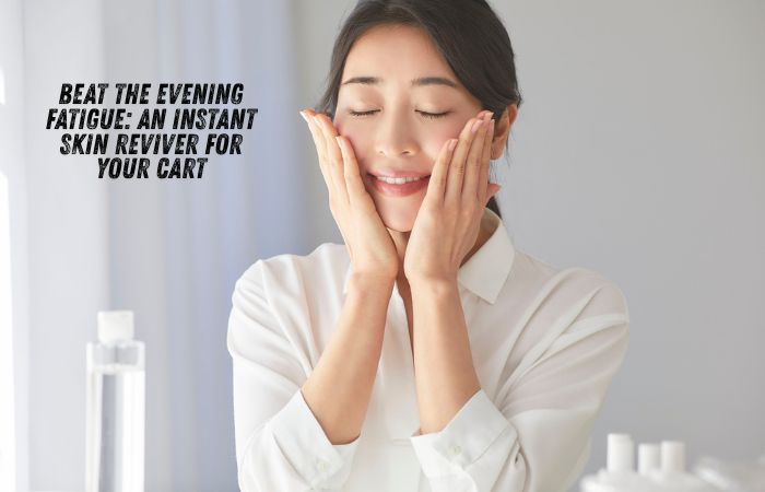 Beat the Evening Fatigue An Instant Skin Reviver